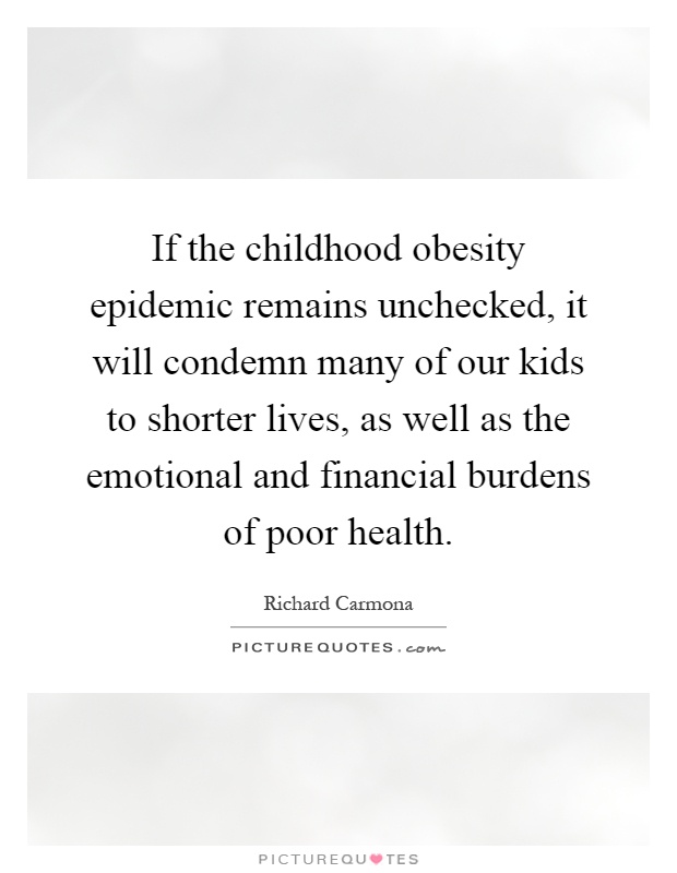 If the childhood obesity epidemic remains unchecked, it will condemn many of our kids to.... Richard Carmona