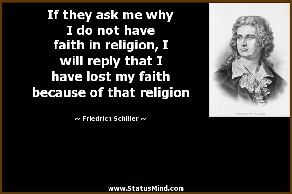 If they ask me why I do not have faith in religion, I will reply that I have lost my faith because of that religion. Friedrich Schiller