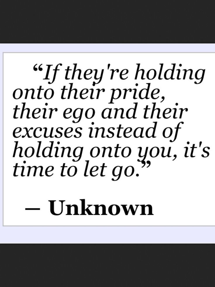If they're holding onto their pride, their ego and their excuses instead of holding onto you, it's time to let go