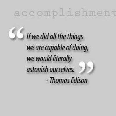 If we did all the things we are capable of, we would literally astound ourselves. Thomas A. Edison