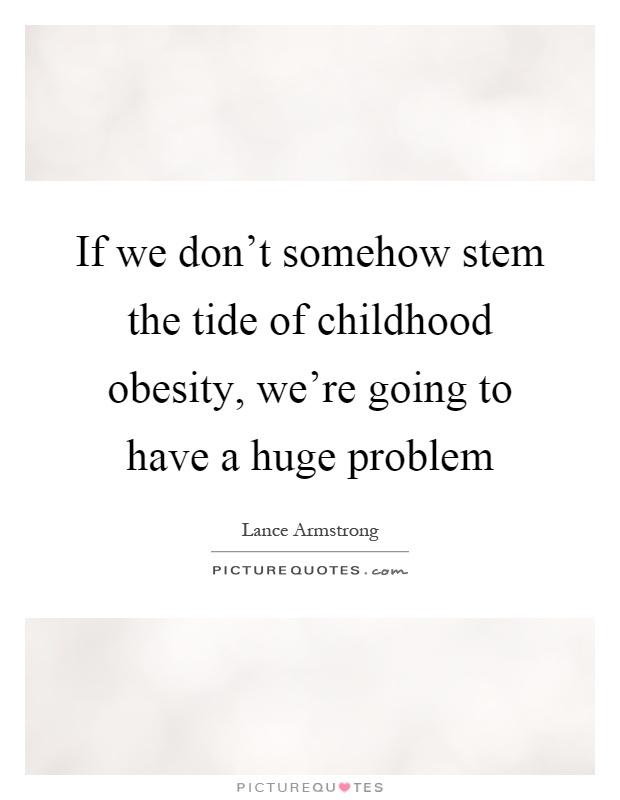 If we don't somehow stem the tide of childhood obesity, we're going to have a huge problem. Lance Armstrong