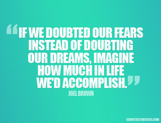 If we doubted our fears instead of doubting our dreams, imagine how much in life we'd accomplish. Joel Brown