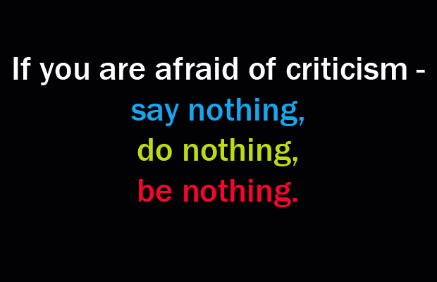 If you are afraid of criticism say nothing, do nothing,  be nothing.