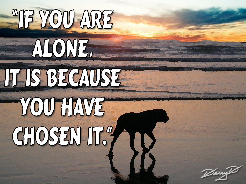 If you are alone, it is because you have chosen it.