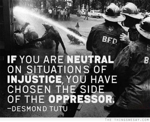 If you are neutral in situations of injustice, you have chosen the side of the oppressor.  Desmond Tutu