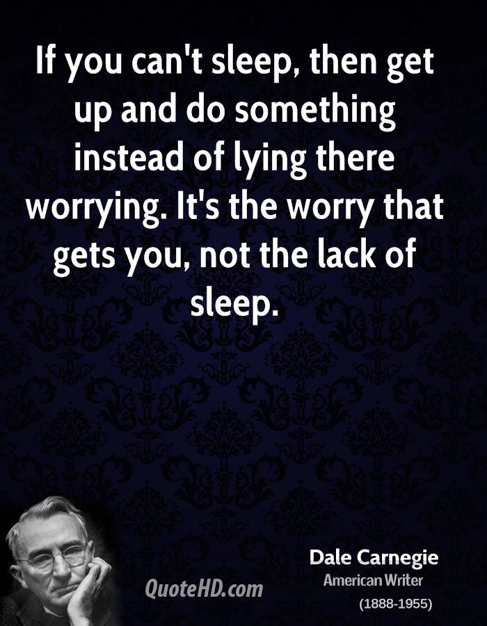 If you can't sleep, then get up and do something instead of lying there worrying. It's the worry that gets you, not the lack of sleep. Dale Carnegie
