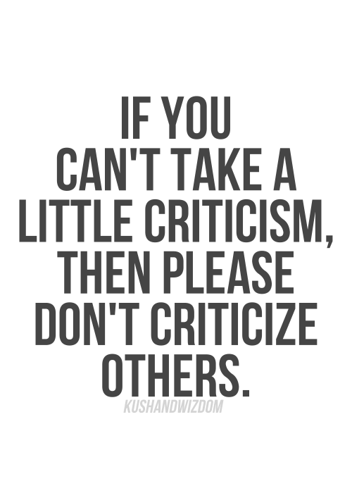 If you can't take a little criticism then please don't  criticize others