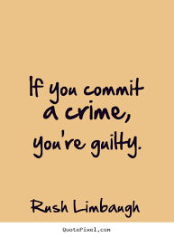 If you commit a crime, you're guilty. Rush Limbaugh