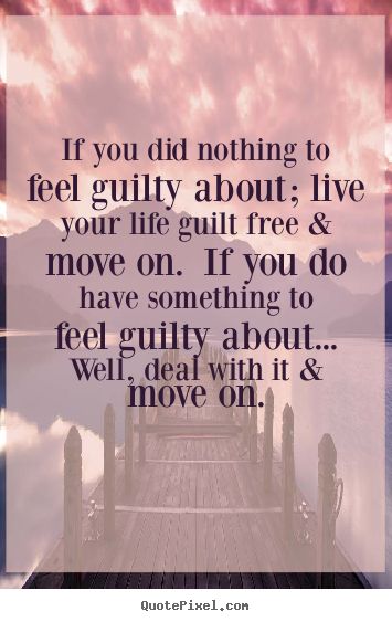 If you did nothing to feel guilty about; live your life guilt free & move on. If you do have something to feel guilty about well, dea with it & move on.