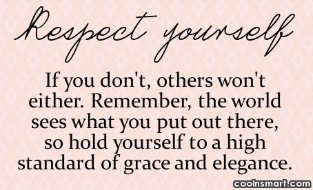 If you don't, others won't either. Remember the world sees what you put out there, so hold yourself to a high standard of grace and elegance.