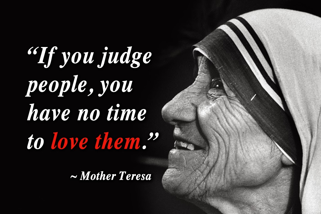 If you judge people, you have no time to love them. Mother Teresa