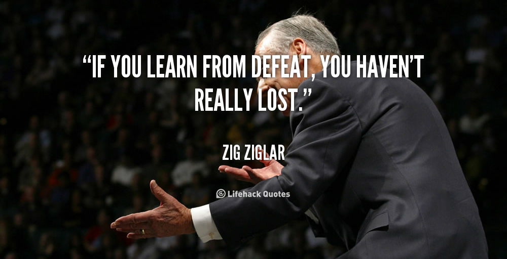 If you learn from defeat, you haven't really lost. Zig Ziglar