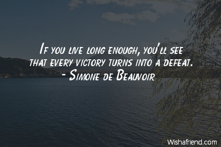If you live long enough, you'll see that every victory turns into a defeat. Simone de Beauvoir