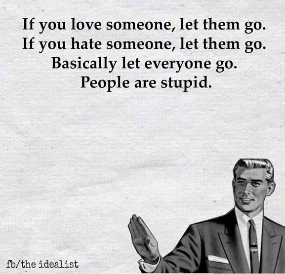 If you love someone, let them go. If you hate someone, let them go. Basically let everyone go. People are stupid.