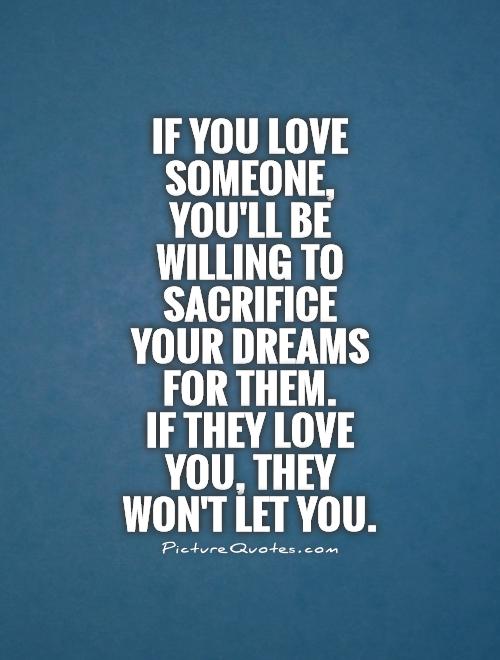 If you love someone, you'll be willing to sacrifice your dreams for them. If they love you, they won't let you