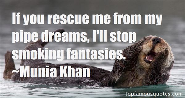 If you rescue me from my pipe dreams, I'll stop smoking fantasies. Munia Khan