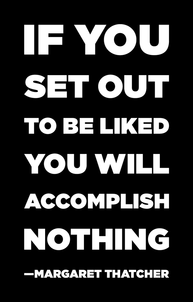 If you set out to be liked you will accomplish nothing. Margaret Thatcher