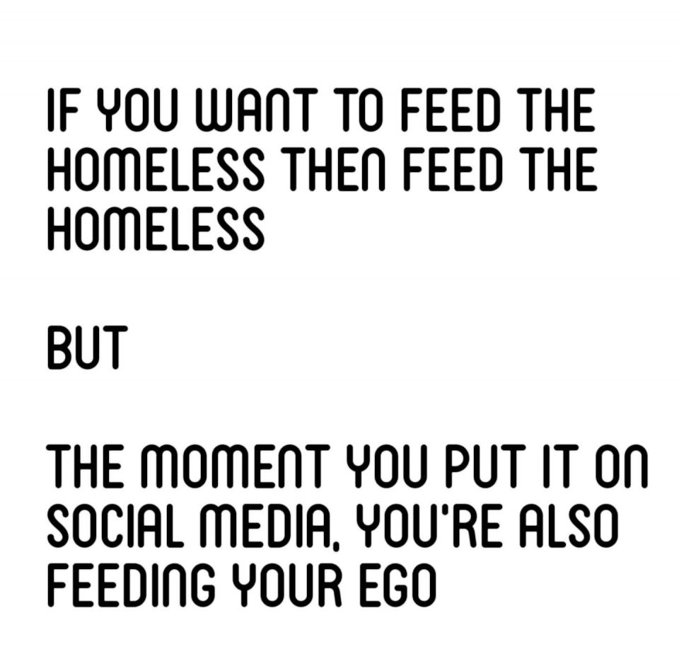 If you wanna feed the homeless then feed the homeless But The moment you put it on social media, you're also feeding your ego