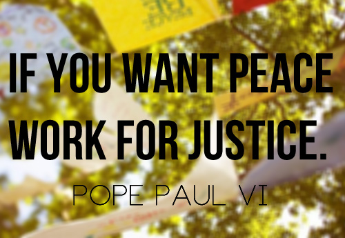 If you want peace work for justice. Pope Paul VI