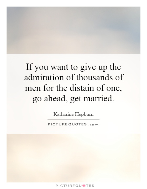 If you want to give up the admiration of thousands of men for the distain of one, go ahead, get married - Katharine Hepburn