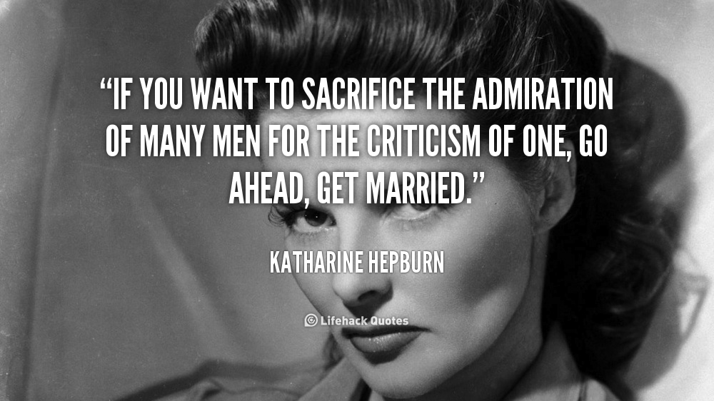 If you want to sacrifice the admiration of many men for the criticism of one, go ahead, get married - Katharine Hepburn