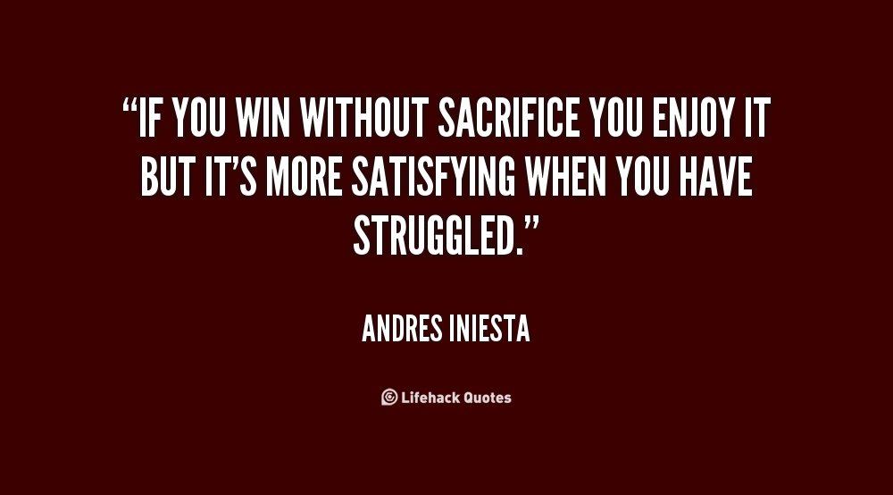 If you win without sacrifice you enjoy it but it's more satisfying when you have struggled. Andres Iniesta
