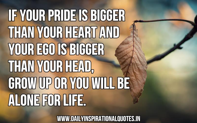 If your pride is bigger than your heart and your ego is bigger than your head, grow up or you will be alone for life