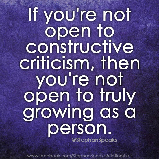 If you're not open to constructive criticism, then  you're not open to truly growing as a person