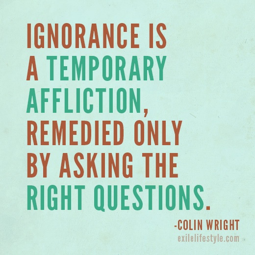 Ignorance is a temporary affliction, remedied only by asking the right questions. Colin Wright