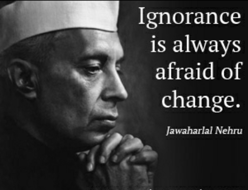 Ignorance is always afraid of change. Jawaharlal Nehru