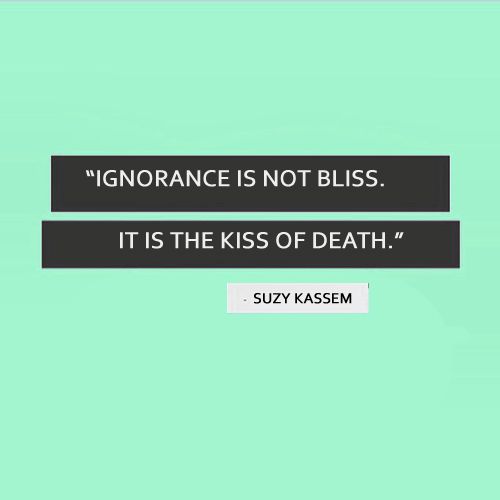Ignorance is not bliss. It is the kiss of death.