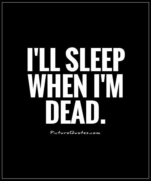 I'll sleep when i'm dead.