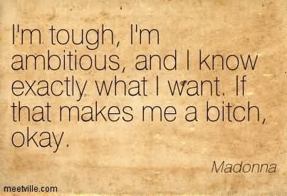 I'm Tough I'm Ambitious And I Know Exactly What I Want If That Makes Me A Bitch Okay. Madonna