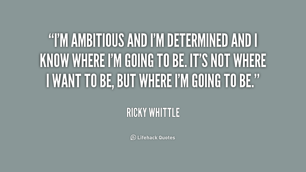 I'm ambitious and I'm determined and I know where I'm going to be. It's not where I want to be, but where I'm going to be. Ricky Whittle