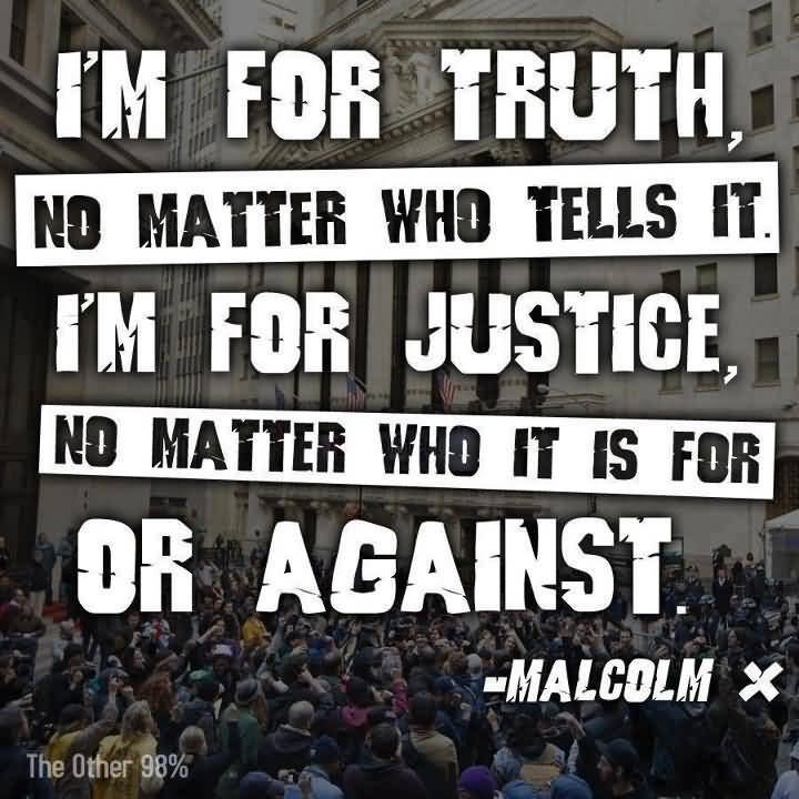 I'm for truth, no matter who tells it. I'm for justice, no matter who it's for or against. Malcolm X