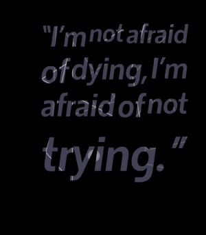 I'm not afraid of dying, i'm afraid of not trying