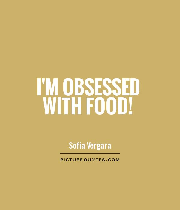 I'm obsessed with food. Sofia Vergara