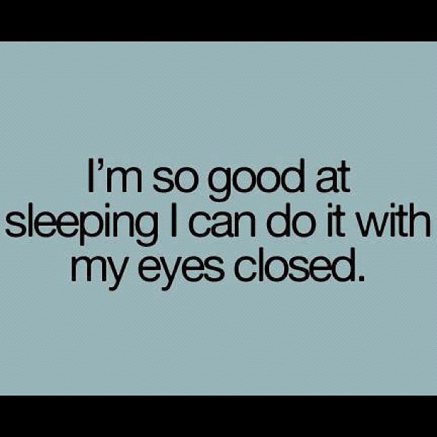 I'm so good at sleeping i can do it with my eyes closed.