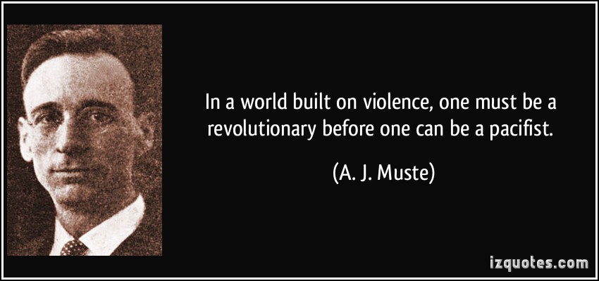 In a world built on violence, one must be a revolutionary before one can be a pacifist. - A.J. Muste