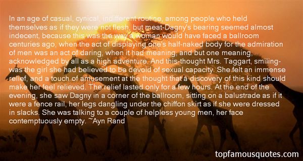 In an age of casual, cynical, indifferent routine, among people who held themselves as if they were not flesh, but meat-Dagny's bearing seemed almost indecent ... - Ayn Rand