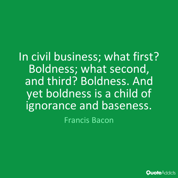 In civil business; what first1 Boldness; what second, and third1 Boldness. And yet boldness is a child of ignorance and baseness. Francis Bacon