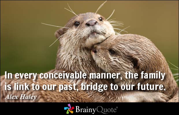 In every conceivable manner, the family is link to our past, bridge to our future. Alex Haley