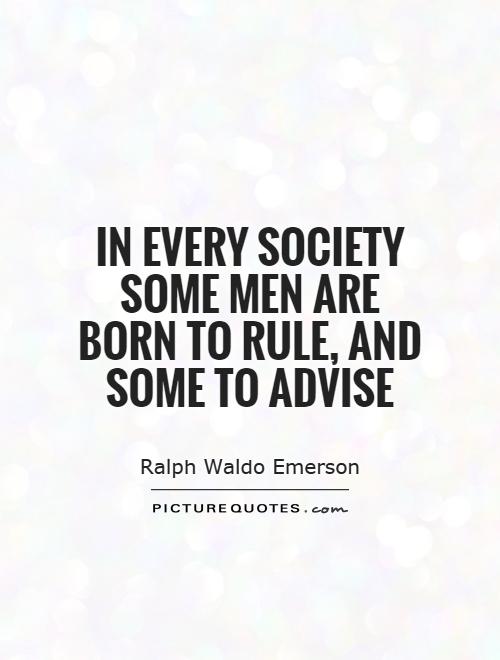 In every society some men are born to rule, and some to advise. Ralph Waldo Emerson