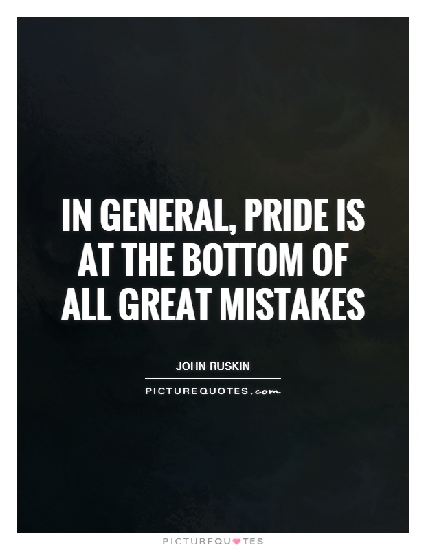 In general, pride is at the bottom of all great mistakes. John Ruskin