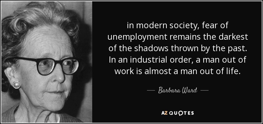 In modern society, fear of unemployment remains the darkest of the shadows thrown by the past. In an industrial order, a man out of work is almost a man out of ... - Barbara Ward