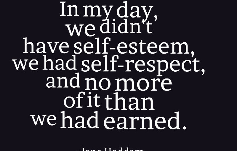 In my day, we didn't have self-esteem, we had self-respect, and no more of it than we had earned