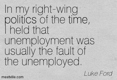 In my right-wing politics of the time, I held that unemployment was usually the fault of the unemployed - Luke Ford