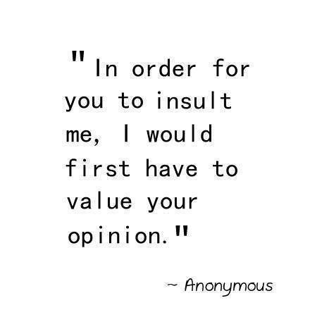 In order for you to insult me, I would first have to value your opinion.