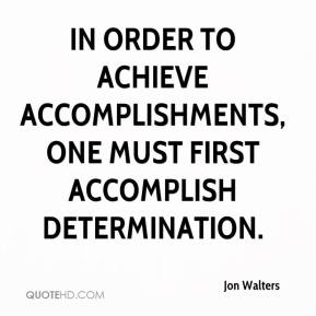 In order to achieve accomplishments, one must first accomplish determination. Jon Walters