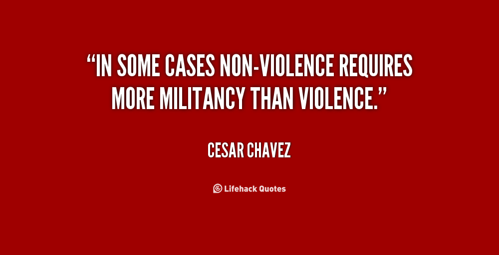 In some cases non-violence requires more militancy than violence.  Cesar Chavez